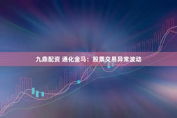 九鼎配资 通化金马：股票交易异常波动