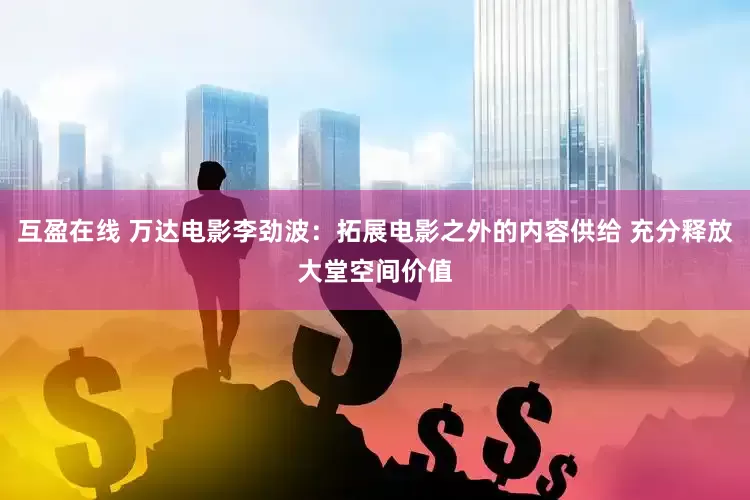 互盈在线 万达电影李劲波：拓展电影之外的内容供给 充分释放大堂空间价值