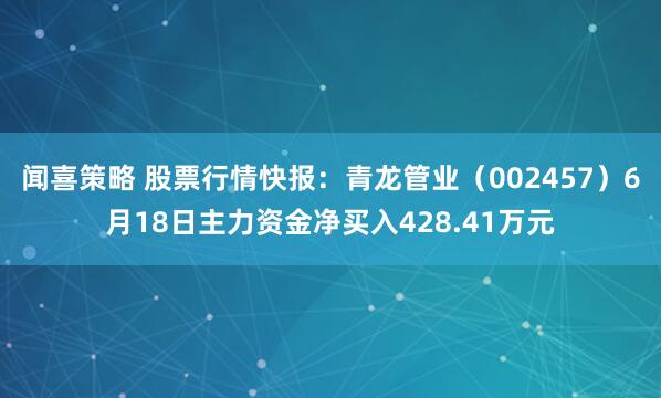 闻喜策略 股票行情快报：青龙管业（002457）6月18日主力资金净买入428.41万元