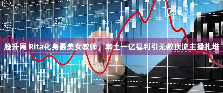 股升网 Rita化身最美女教师，率土一亿福利引无数顶流主播扎堆