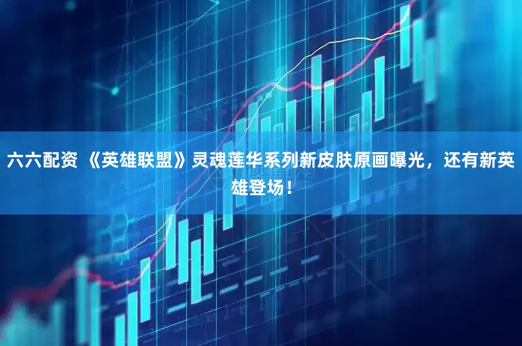 六六配资 《英雄联盟》灵魂莲华系列新皮肤原画曝光，还有新英雄登场！