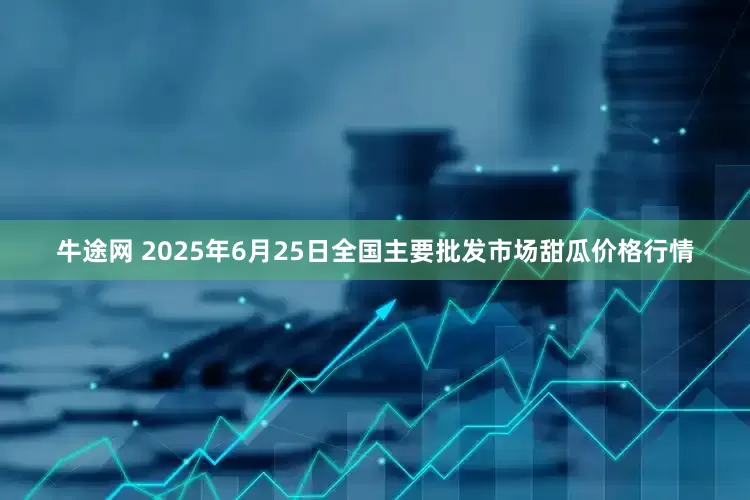 牛途网 2025年6月25日全国主要批发市场甜瓜价格行情