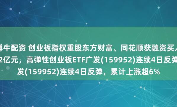 博牛配资 创业板指权重股东方财富、同花顺获融资买入15.97亿元、3.22亿元，高弹性创业板ETF广发(159952)连续4日反弹，累计上涨超6%