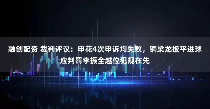 融创配资 裁判评议：申花4次申诉均失败，铜梁龙扳平进球应判罚李振全越位犯规在先