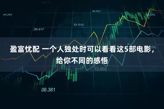盈富忧配 一个人独处时可以看看这5部电影，给你不同的感悟