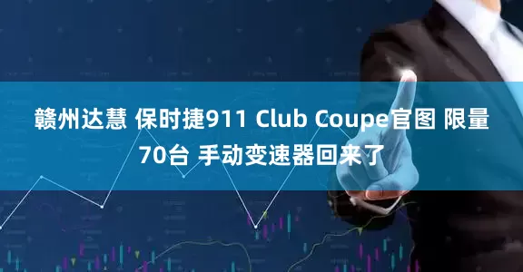 赣州达慧 保时捷911 Club Coupe官图 限量70台 手动变速器回来了