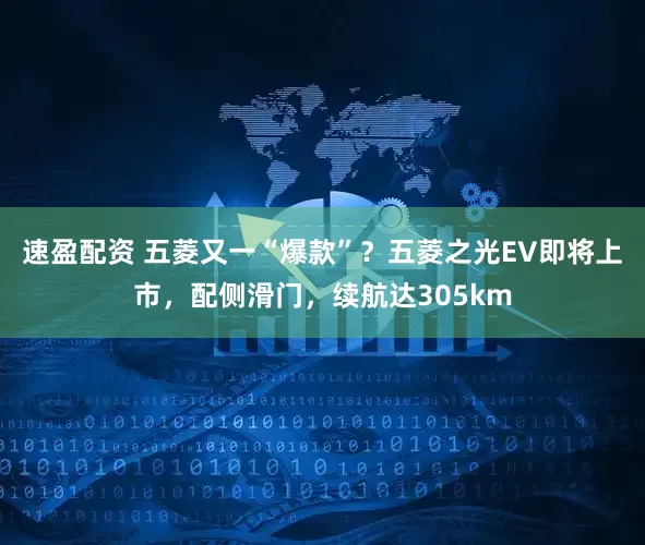 速盈配资 五菱又一“爆款”？五菱之光EV即将上市，配侧滑门，续航达305km