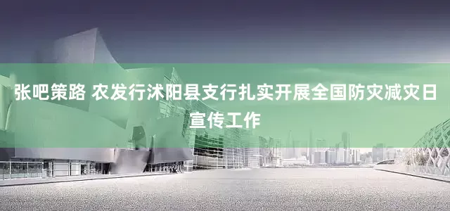 张吧策路 农发行沭阳县支行扎实开展全国防灾减灾日宣传工作
