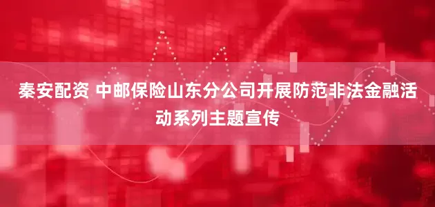 秦安配资 中邮保险山东分公司开展防范非法金融活动系列主题宣传