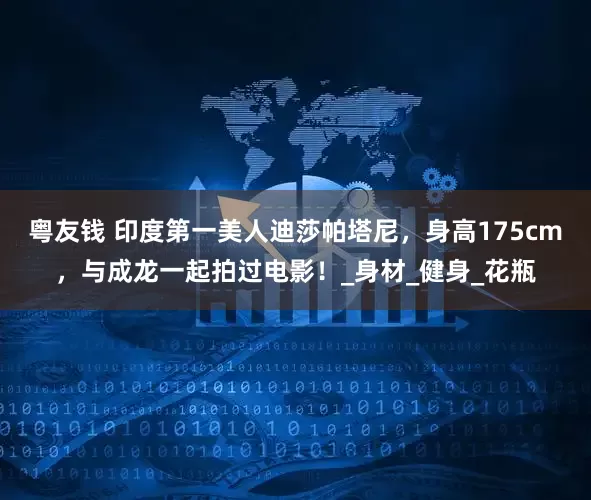 粤友钱 印度第一美人迪莎帕塔尼，身高175cm，与成龙一起拍过电影！_身材_健身_花瓶