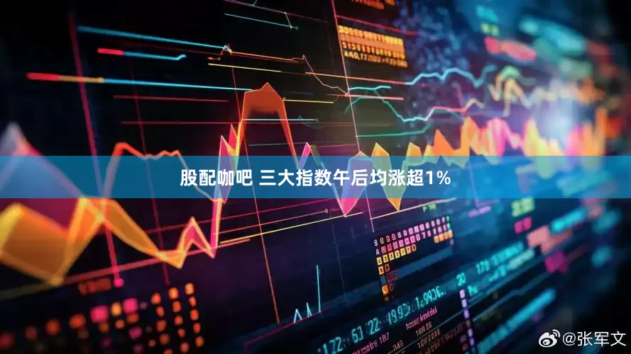 股配咖吧 三大指数午后均涨超1%