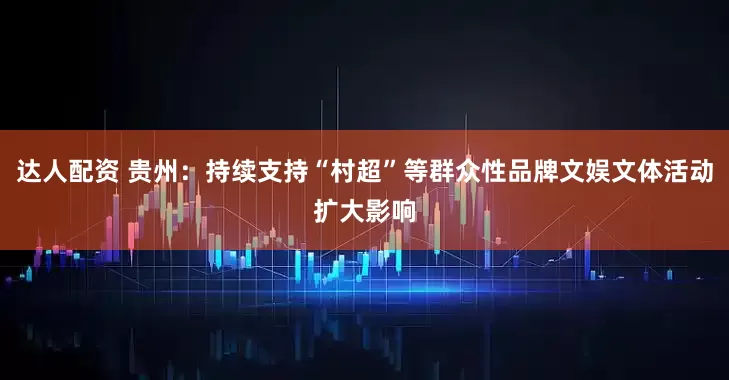 达人配资 贵州：持续支持“村超”等群众性品牌文娱文体活动扩大影响