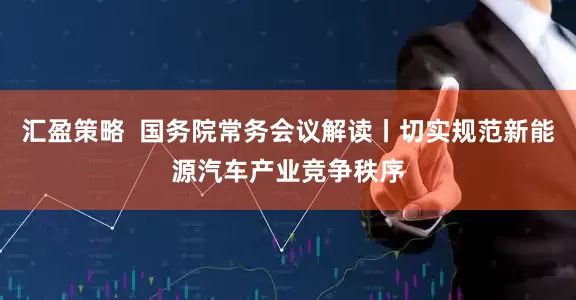 汇盈策略  国务院常务会议解读丨切实规范新能源汽车产业竞争秩序