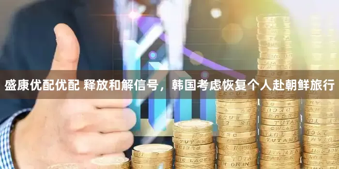 盛康优配优配 释放和解信号，韩国考虑恢复个人赴朝鲜旅行