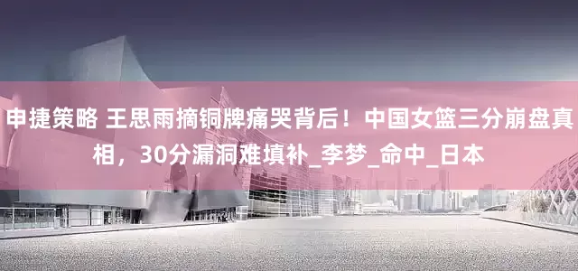 申捷策略 王思雨摘铜牌痛哭背后！中国女篮三分崩盘真相，30分漏洞难填补_李梦_命中_日本