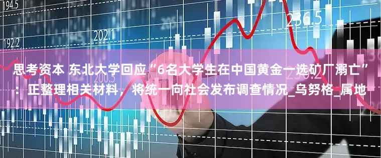 思考资本 东北大学回应“6名大学生在中国黄金一选矿厂溺亡”：正整理相关材料，将统一向社会发布调查情况_乌努格_属地