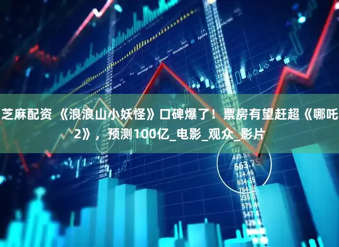 芝麻配资 《浪浪山小妖怪》口碑爆了！票房有望赶超《哪吒2》，预测100亿_电影_观众_影片