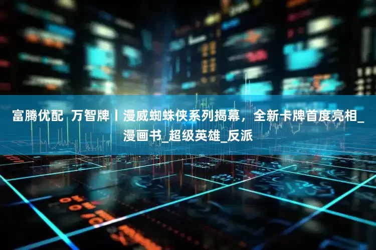 富腾优配  万智牌丨漫威蜘蛛侠系列揭幕，全新卡牌首度亮相_漫画书_超级英雄_反派
