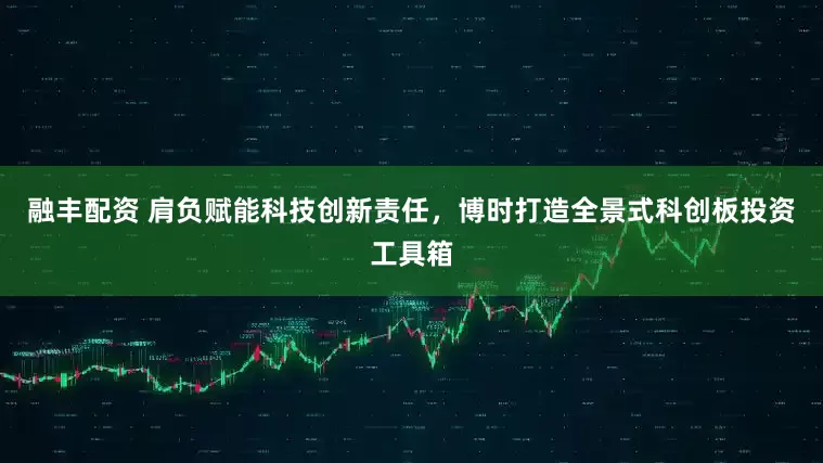 融丰配资 肩负赋能科技创新责任，博时打造全景式科创板投资工具箱