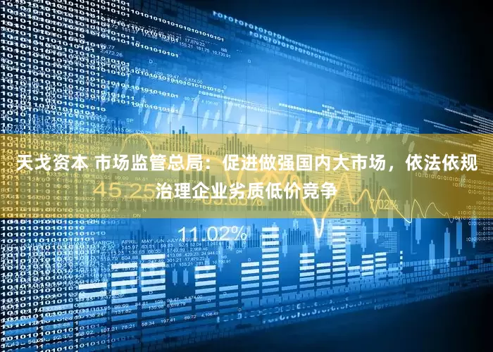 天戈资本 市场监管总局：促进做强国内大市场，依法依规治理企业劣质低价竞争