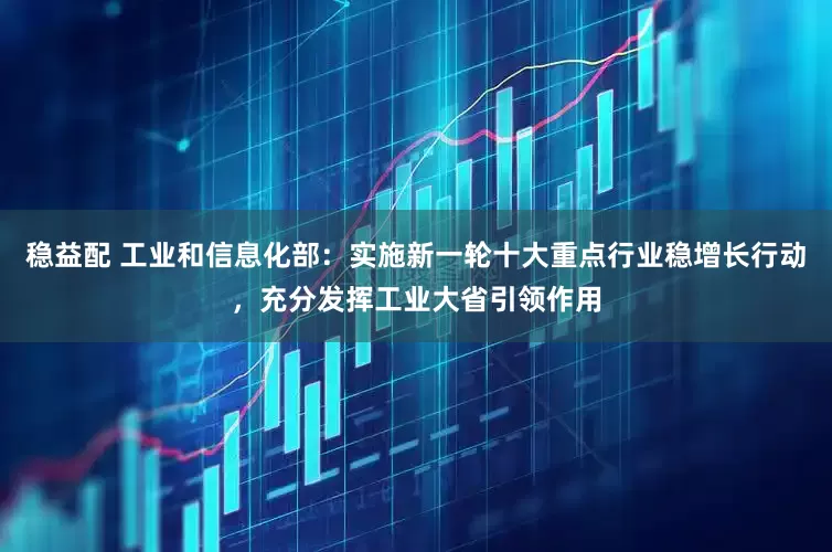 稳益配 工业和信息化部：实施新一轮十大重点行业稳增长行动，充分发挥工业大省引领作用