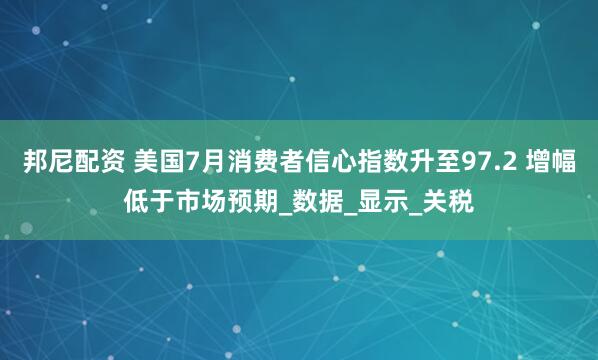 邦尼配资 美国7月消费者信心指数升至97.2 增幅低于市场预期_数据_显示_关税