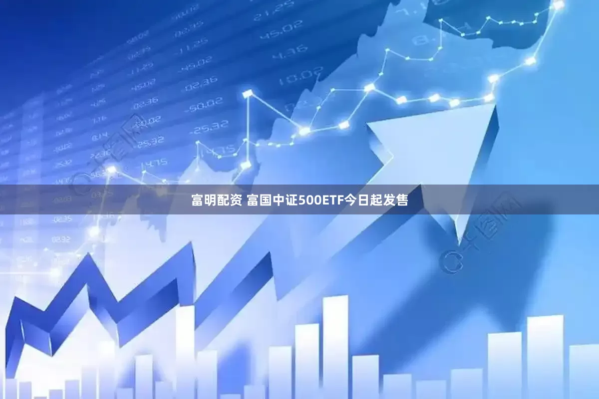 富明配资 富国中证500ETF今日起发售