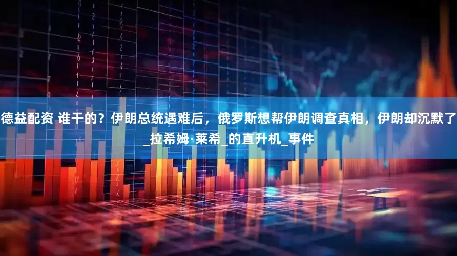 德益配资 谁干的？伊朗总统遇难后，俄罗斯想帮伊朗调查真相，伊朗却沉默了_拉希姆·莱希_的直升机_事件