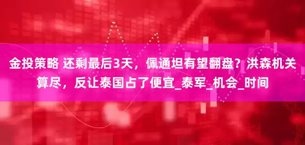 金投策略 还剩最后3天，佩通坦有望翻盘？洪森机关算尽，反让泰国占了便宜_泰军_机会_时间