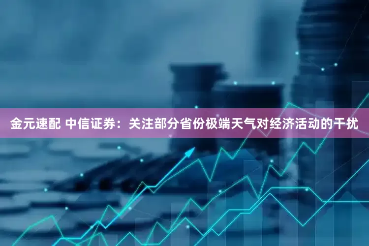 金元速配 中信证券：关注部分省份极端天气对经济活动的干扰
