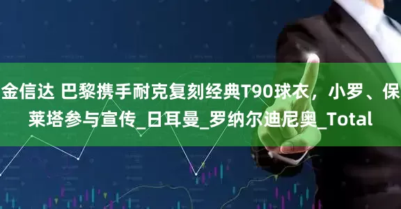 金信达 巴黎携手耐克复刻经典T90球衣，小罗、保莱塔参与宣传_日耳曼_罗纳尔迪尼奥_Total