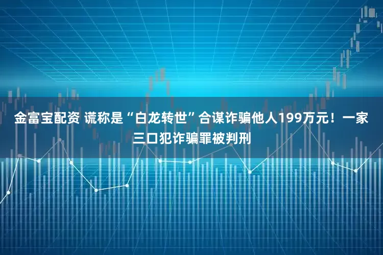 金富宝配资 谎称是“白龙转世”合谋诈骗他人199万元！一家三口犯诈骗罪被判刑