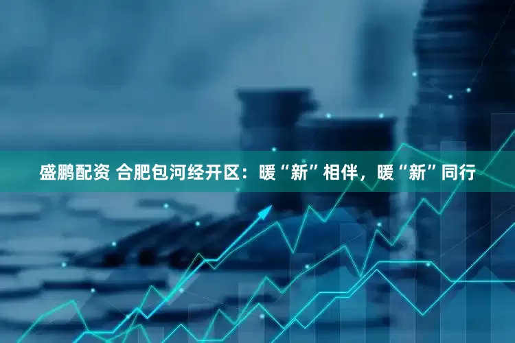 盛鹏配资 合肥包河经开区：暖“新”相伴，暖“新”同行