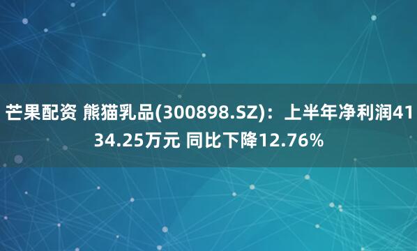 芒果配资 熊猫乳品(300898.SZ)：上半年净利润4134.25万元 同比下降12.76%