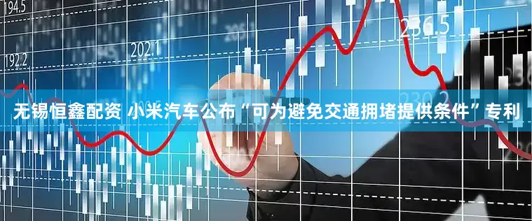 无锡恒鑫配资 小米汽车公布“可为避免交通拥堵提供条件”专利