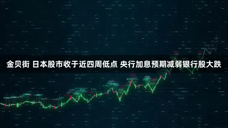金贝街 日本股市收于近四周低点 央行加息预期减弱银行股大跌
