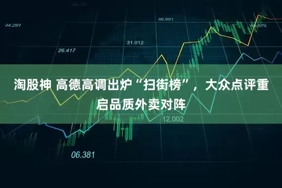 淘股神 高德高调出炉“扫街榜”，大众点评重启品质外卖对阵