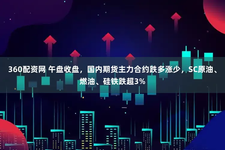 360配资网 午盘收盘，国内期货主力合约跌多涨少，SC原油、燃油、硅铁跌超3%