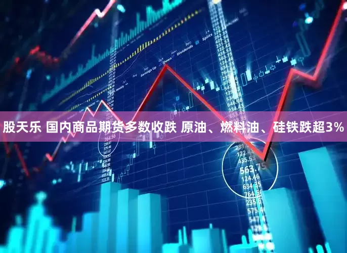 股天乐 国内商品期货多数收跌 原油、燃料油、硅铁跌超3%