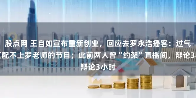 股点网 王自如宣布重新创业,回应去罗永浩播客:过气网红配不上罗老师的节目;此前两人曾“约架”直播间,辩论3小时