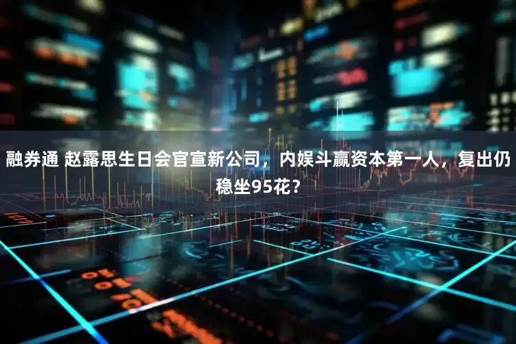 融券通 赵露思生日会官宣新公司，内娱斗赢资本第一人，复出仍稳坐95花？
