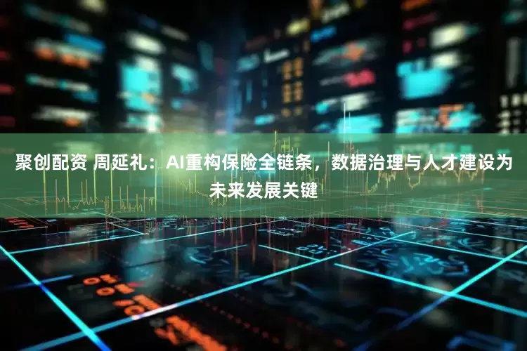 聚创配资 周延礼:AI重构保险全链条,数据治理与人才建设为未来发展关键