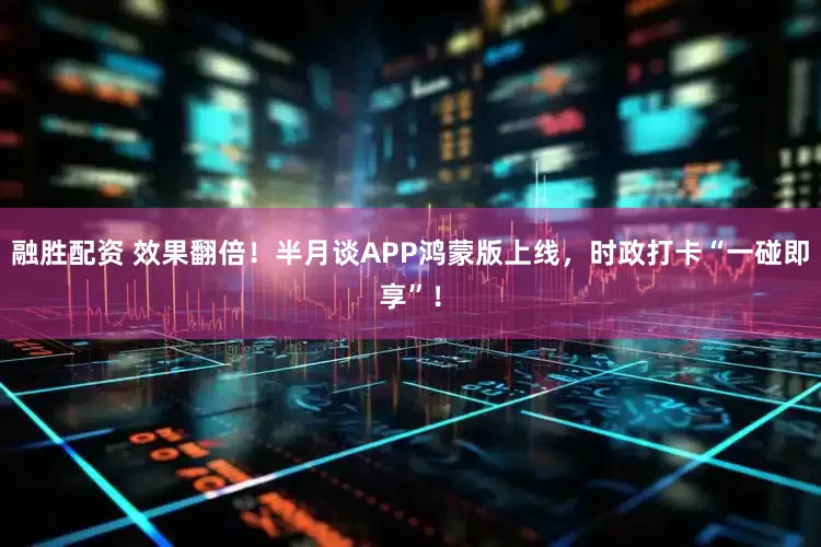 融胜配资 效果翻倍！半月谈APP鸿蒙版上线，时政打卡“一碰即享”！