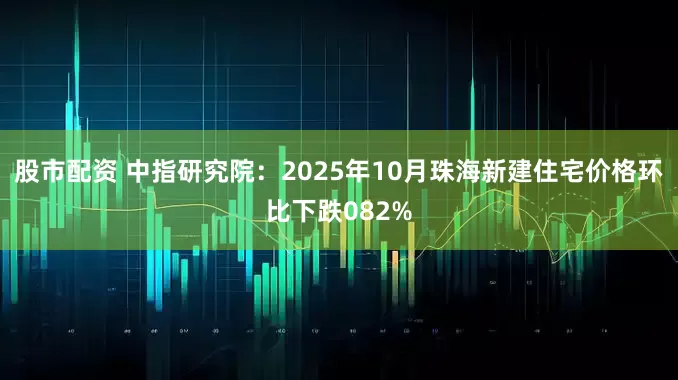 股市配资 中指研究院：2025年10月珠海新建住宅价格环比下跌082%
