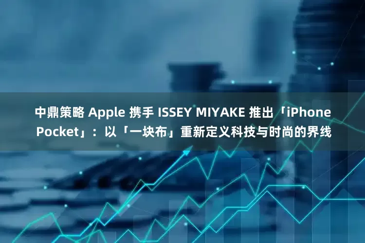 中鼎策略 Apple 携手 ISSEY MIYAKE 推出「iPhone Pocket」：以「一块布」重新定义科技与时尚的界线