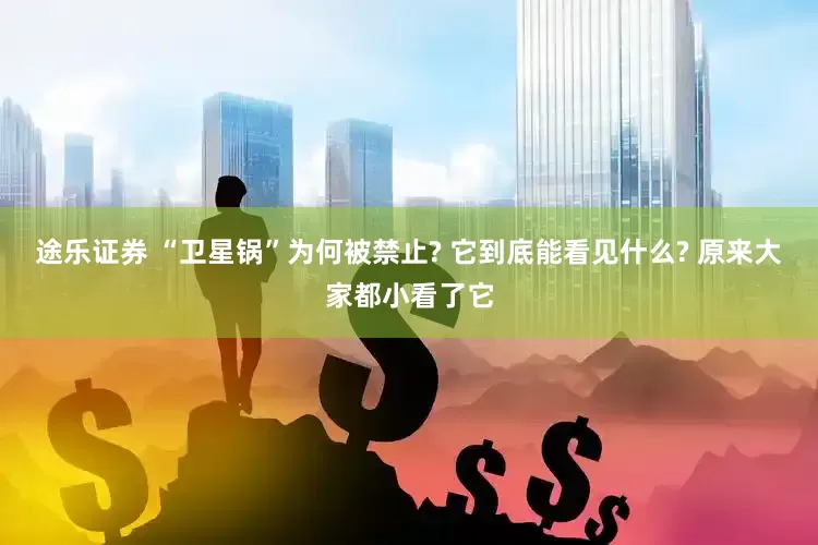 途乐证券 “卫星锅”为何被禁止? 它到底能看见什么? 原来大家都小看了它