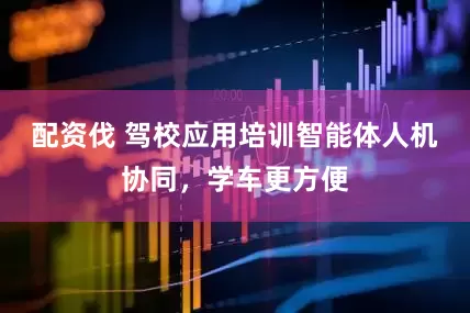 配资伐 驾校应用培训智能体人机协同，学车更方便