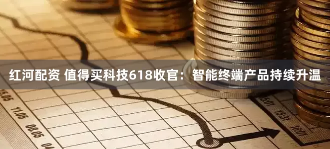 红河配资 值得买科技618收官：智能终端产品持续升温