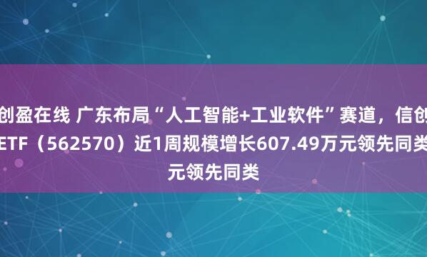 创盈在线 广东布局“人工智能+工业软件”赛道，信创ETF（562570）近1周规模增长607.49万元领先同类