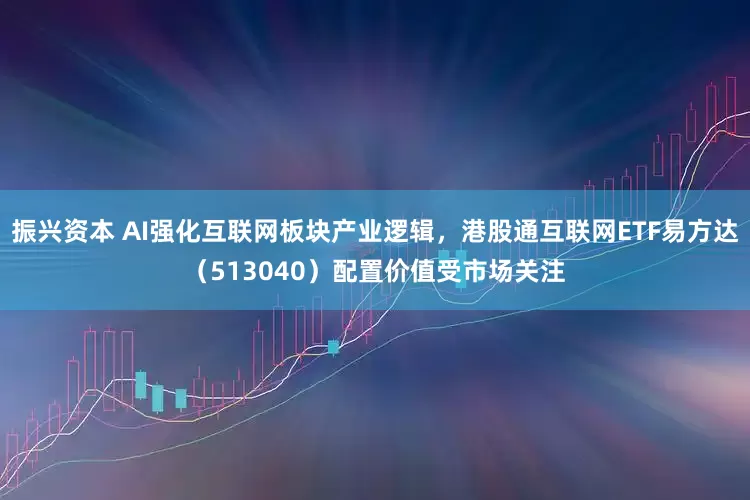 振兴资本 AI强化互联网板块产业逻辑，港股通互联网ETF易方达（513040）配置价值受市场关注
